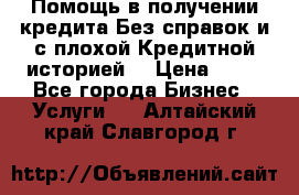 Помощь в получении кредита Без справок и с плохой Кредитной историей  › Цена ­ 11 - Все города Бизнес » Услуги   . Алтайский край,Славгород г.